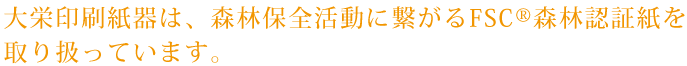 大栄印刷紙器は、森林保全活動に繋がるFSC®森林認証紙を取り扱っています。