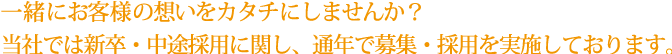 一緒にお客様の想いをカタチにしませんか？当社では新卒・中途採用に関し、通年で募集・採用を実施しております。